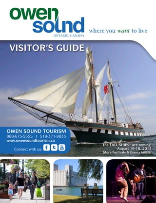 OWEN SOUND TOURISM
888-675-5555 l 519-371-9833
www.owensoundtourism.ca
Connect with us:
VISITOR’S GUIDE
ONTARIO, CANADA
The TALL SHIPS® are coming!
August 16-18, 2013
More Festivals & Events Inside!
 
