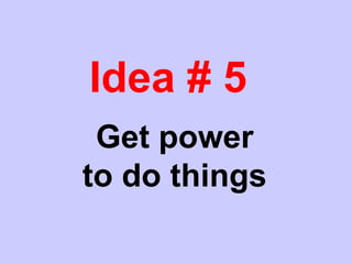 Idea # 5
Get power
to do things
 