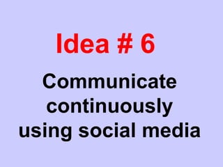 Idea # 6
Communicate
continuously
using social media
 