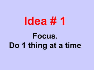Idea # 1
Focus.
Do 1 thing at a time
 