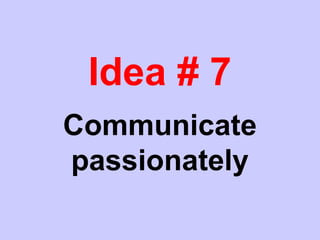 Idea # 7
Communicate
passionately
 
