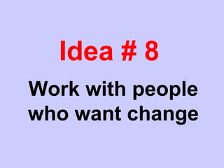 Idea # 8
Work with people
who want change
 