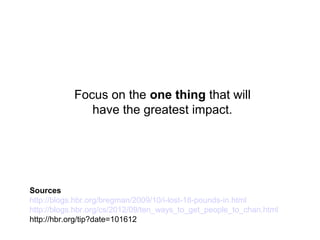 Focus on the one thing that will
have the greatest impact.
Sources
http://blogs.hbr.org/bregman/2009/10/i-lost-18-pounds-in.html
http://blogs.hbr.org/cs/2012/09/ten_ways_to_get_people_to_chan.html
http://hbr.org/tip?date=101612
 