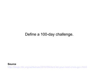 Define a 100-day challenge.
Source
http://blogs.hbr.org/ashkenas/2010/09/dont-let-your-next-crisis-go-t.html
 