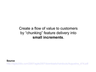 Create a flow of value to customers
by “chunking” feature delivery into
small increments.
Source
http://agile200x.com/2007/agile2007/downloads/handouts/Augustine_474.pdf
 