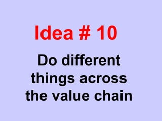 Idea # 10
Do different
things across
the value chain
 