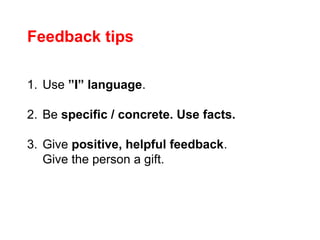 1. Use ”I” language.
2. Be specific / concrete. Use facts.
3. Give positive, helpful feedback.
Give the person a gift.
Feedback tips
 