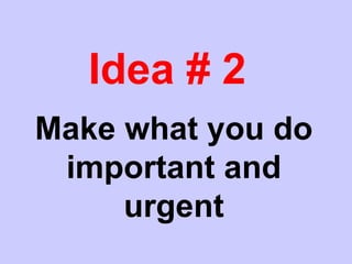 Idea # 2
Make what you do
important and
urgent
 
