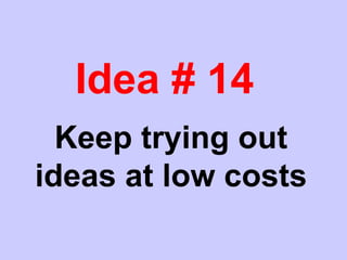 Idea # 14
Keep trying out
ideas at low costs
 
