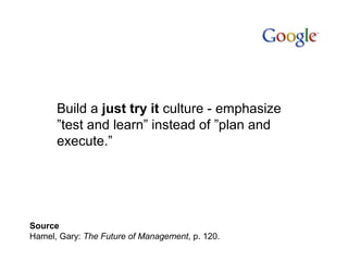Build a just try it culture - emphasize
”test and learn” instead of ”plan and
execute.”
Source
Hamel, Gary: The Future of Management, p. 120.
 