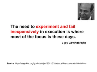 The need to experiment and fail
inexpensively in execution is where
most of the focus is these days.
Source: http://blogs.hbr.org/govindarajan/2011/03/the-positive-power-of-failure.html
Vijay Govindarajan
 