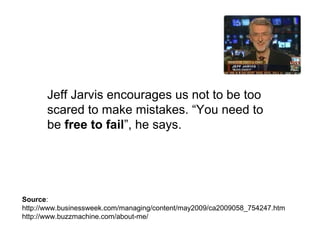 Source:
http://www.businessweek.com/managing/content/may2009/ca2009058_754247.htm
http://www.buzzmachine.com/about-me/
Jeff Jarvis encourages us not to be too
scared to make mistakes. “You need to
be free to fail”, he says.
 
