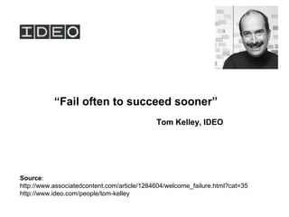 “Fail often to succeed sooner”
Tom Kelley, IDEO
Source:
http://www.associatedcontent.com/article/1284604/welcome_failure.html?cat=35
http://www.ideo.com/people/tom-kelley
 
