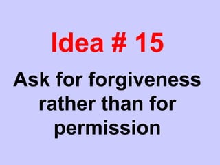 Idea # 15
Ask for forgiveness
rather than for
permission
 