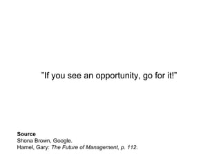 ”If you see an opportunity, go for it!”
Source
Shona Brown, Google.
Hamel, Gary: The Future of Management, p. 112.
 