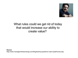 What rules could we get rid of today
that would increase our ability to
create value?
Source
http://www.managementexchange.com/blog/twenty-questions-i-ask-myself-every-day
 
