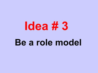 Idea # 3
Be a role model
 