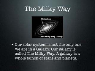 The Milky Way




• Our solar system is not the only one.
  We are in a Galaxy. Our galaxy is
  called The Milky Way. A galaxy is a
  whole bunch of stars and planets.
 