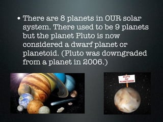 • There are 8 planets in OUR solar
 system. There used to be 9 planets
 but the planet Pluto is now
 considered a dwarf planet or
 planetoid. (Pluto was downgraded
 from a planet in 2006.)
 