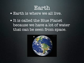 Earth
• Earth is where we all live.
• It is called the Blue Planet
  because we have a lot of water
  that can be seen from space.
 
