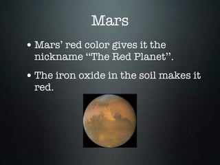 Mars
• Mars’ red color gives it the
  nickname ‘‘The Red Planet’’.
• The iron oxide in the soil makes it
  red.
 