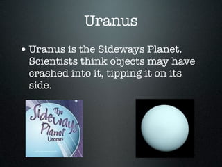 Uranus
• Uranus is the Sideways Planet.
 Scientists think objects may have
 crashed into it, tipping it on its
 side.
 