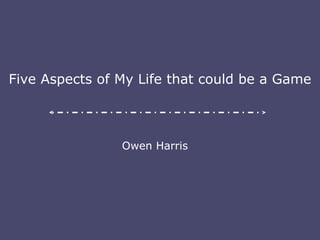 Five Aspects of My Life that could be a Game Owen Harris 