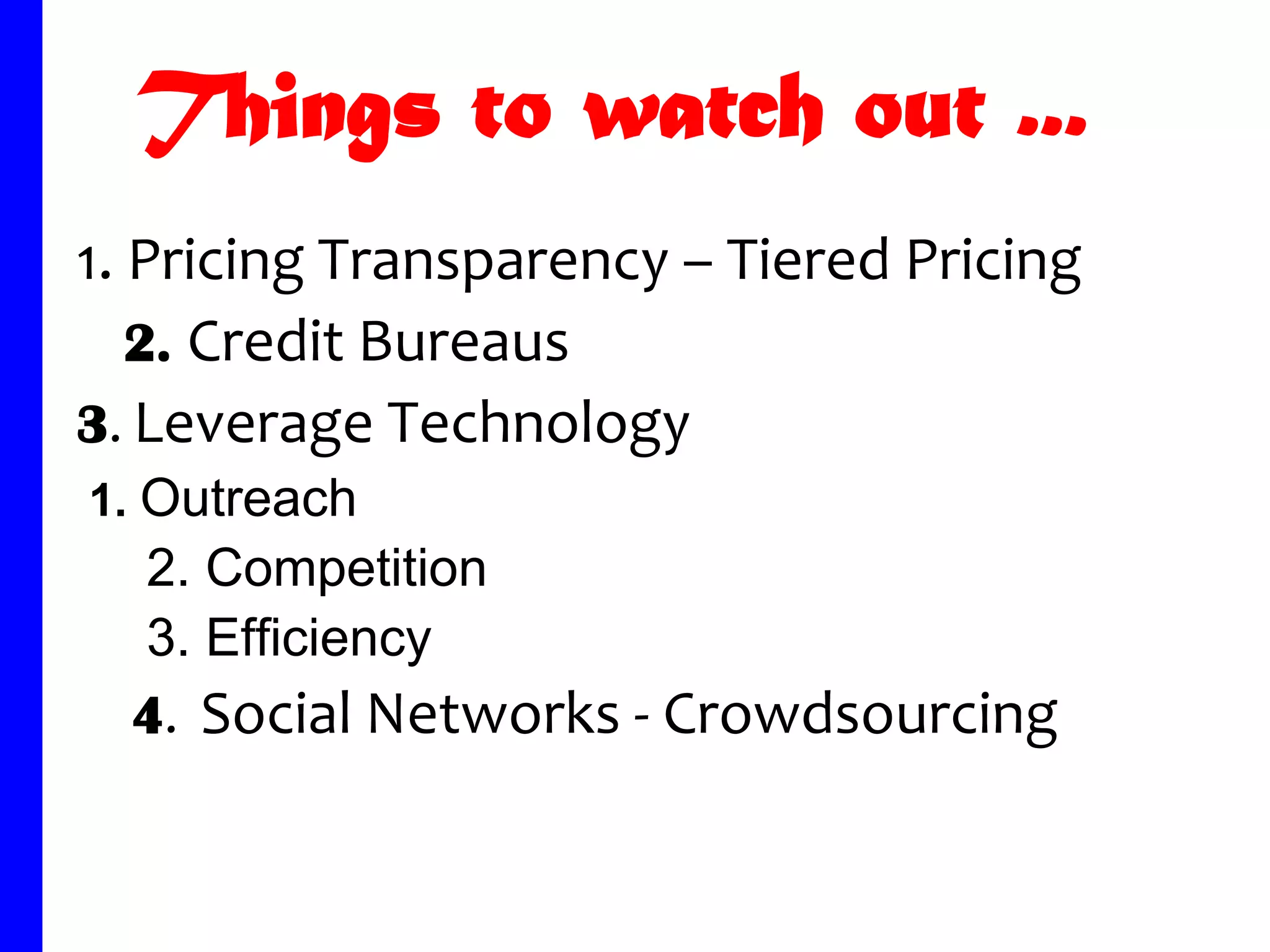 Things to watch out ...
1. Pricing Transparency – Tiered Pricing
   2. Credit Bureaus
3. Leverage Technology
1. Outreach
  2. Competition
  3. Efficiency
  4. Social Networks - Crowdsourcing
 