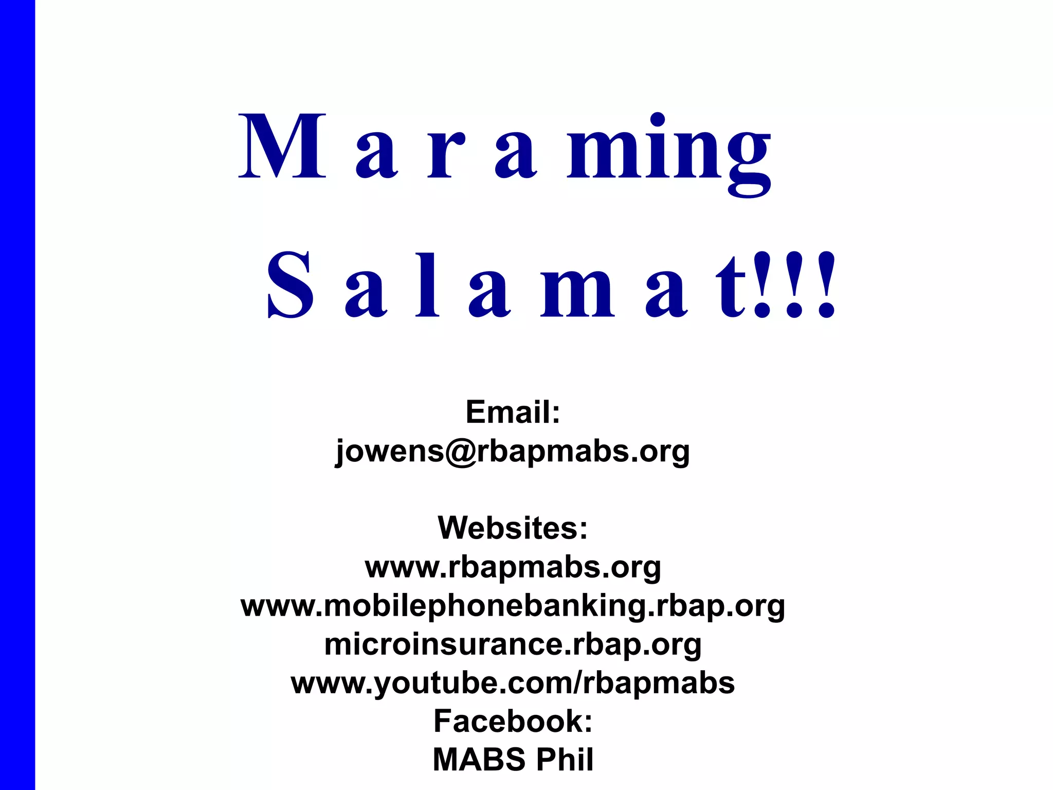 M a r a ming
S a l a m a t!!!
            Email:
     jowens@rbapmabs.org

           Websites:
      www.rbapmabs.org
www.mobilephonebanking.rbap.org
    microinsurance.rbap.org
  www.youtube.com/rbapmabs
           Facebook:
           MABS Phil
 
