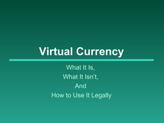 Virtual Currency
What It Is,
What It Isn’t,
And
How to Use It Legally

 