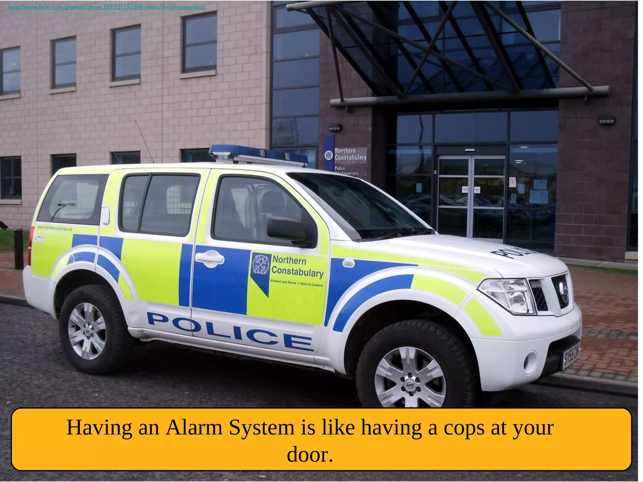 Having an Alarm System is like having a cops at your
door.
http://www.flickr.com/photos/conner395/3271552081/sizes/l/in/photostream/
 