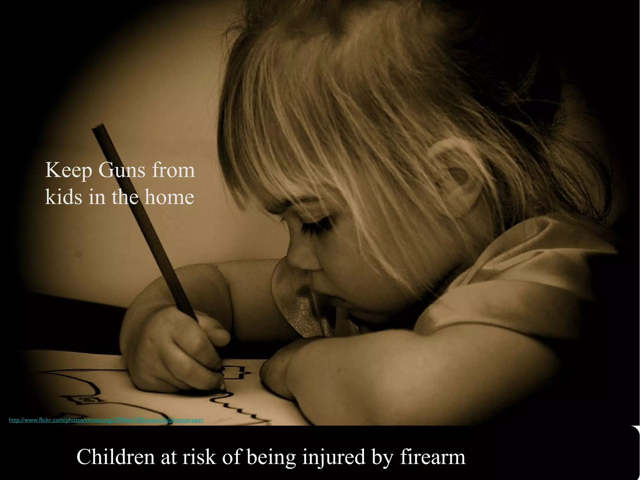Keep Guns from
kids in the home
http://www.flickr.com/photos/vincealongi/299066758/sizes/o/in/photostream/
Children at risk of being injured by firearm
 