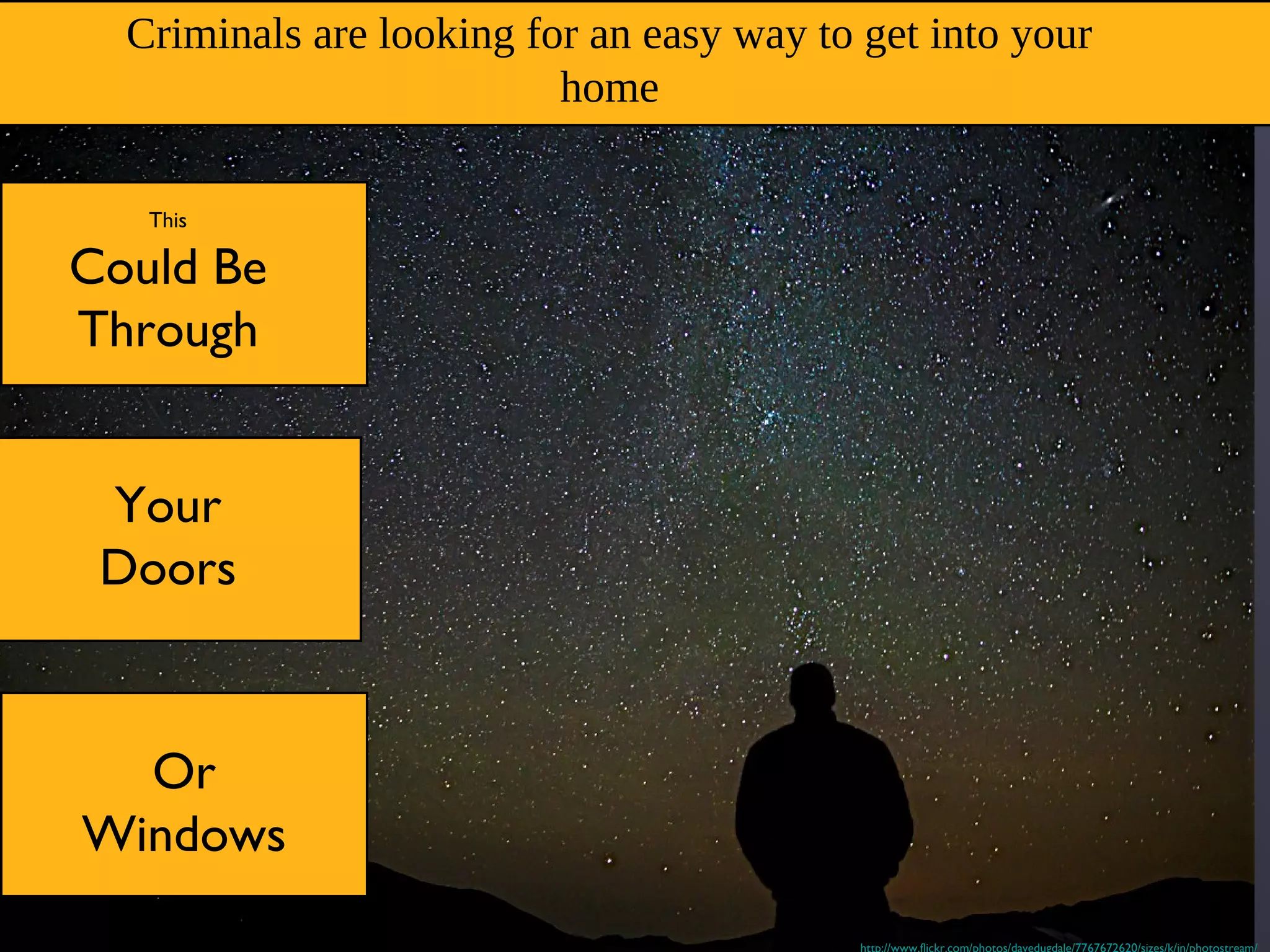 Criminals are looking for an easy way to get into your
home
This
Could Be
Through
Your
Doors
Or
Windows
http://www.flickr.com/photos/davedugdale/7767672620/sizes/k/in/photostream/
 
