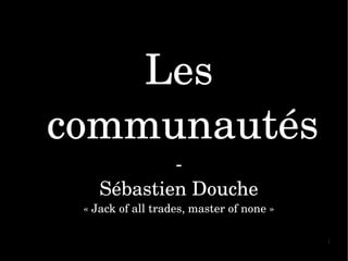 Les 
communautés
            ­
    Sébastien Douche
 « Jack of all trades, master of none »

                                          1
 