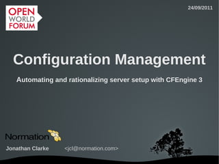 24/09/2011




  Configuration Management
   Automating and rationalizing server setup with CFEngine 3




Jonathan Clarke   <jcl@normation.com>

                           
 