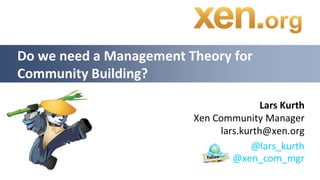 Lars KurthXen Community Managerlars.kurth@xen.org Do we need a Management Theory for Community Building? 