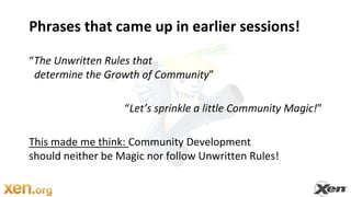 Phrases that came up in earlier sessions!“The Unwritten Rules that  determine the Growth of Community” “Let’s sprinkle a little Community Magic!”This made me think: Community Developmentshould neither be Magic nor follow Unwritten Rules!