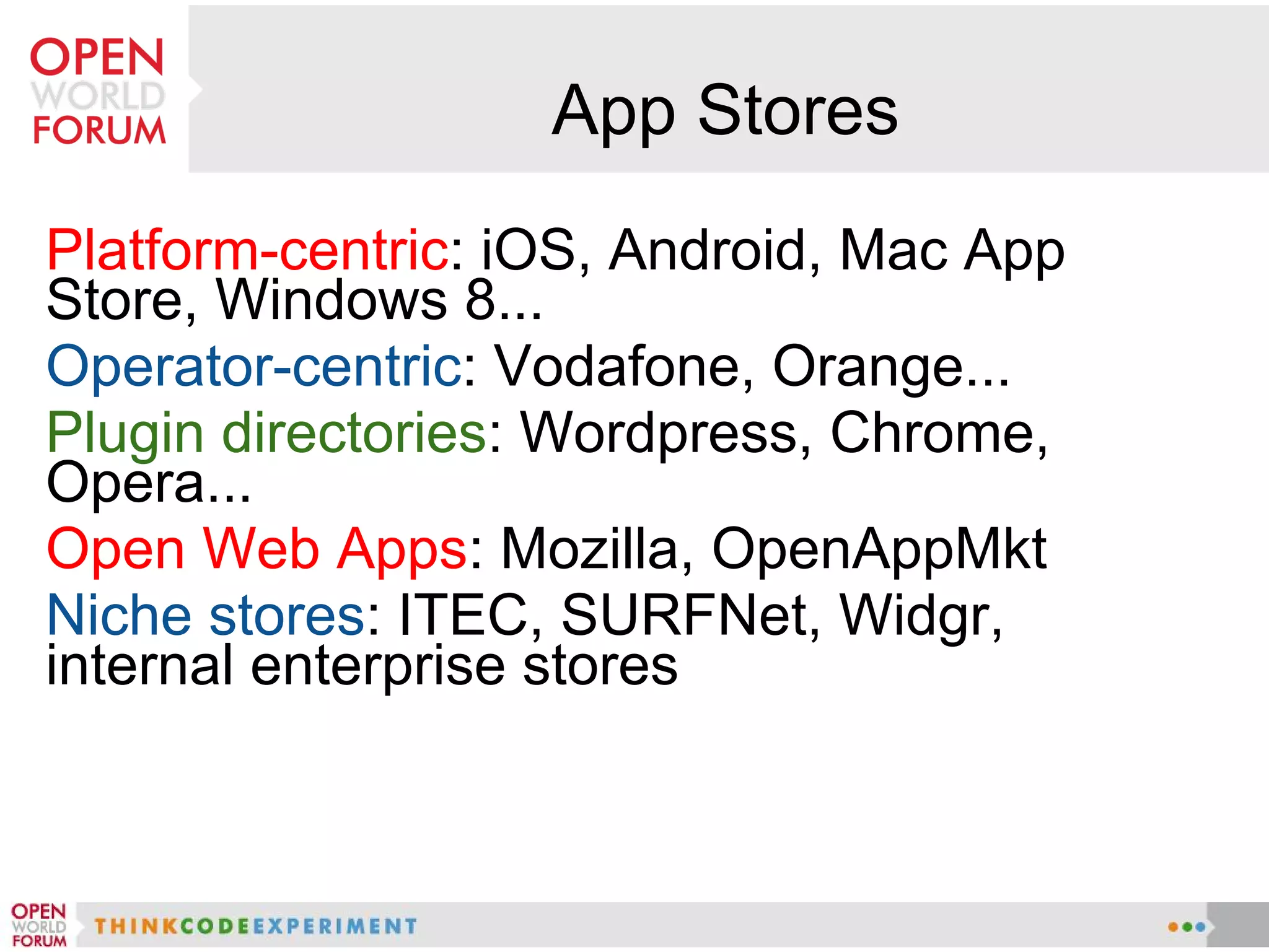 App Stores
Platform-centric: iOS, Android, Mac App
Store, Windows 8...
Operator-centric: Vodafone, Orange...
Plugin directories: Wordpress, Chrome,
Opera...
Open Web Apps: Mozilla, OpenAppMkt
Niche stores: ITEC, SURFNet, Widgr,
internal enterprise stores
 