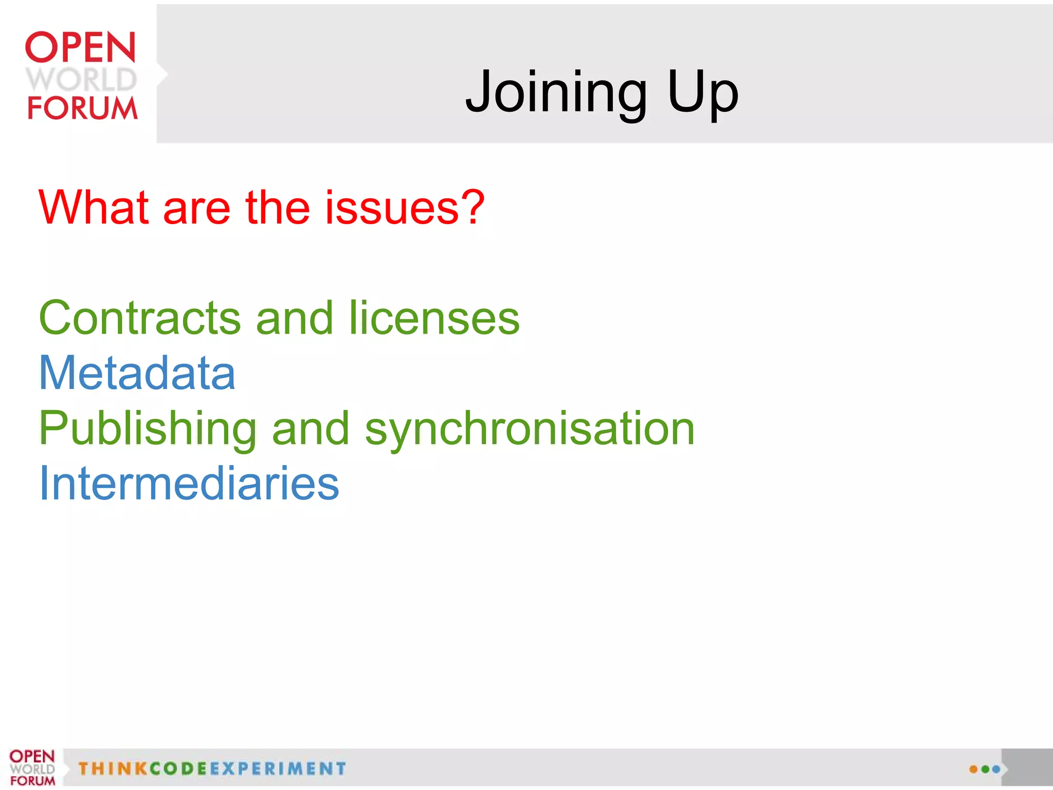 Joining Up
What are the issues?

Contracts and licenses
Metadata
Publishing and synchronisation
Intermediaries
 