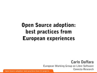 Open Source adoption:
 best practices from
European experiences



                              Carlo Daffara
        European Working Group on Libre Software
                               Conecta Research
 