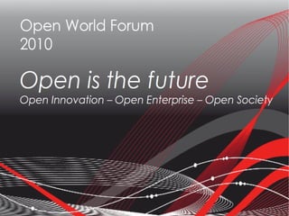 Open World Forum
2010
Open is the future
Open Innovation – Open Enterprise – Open Society
 