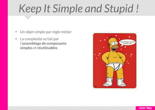 Keep It Simple and Stupid !
●
Un objet simple par règle métier
●
La complexité se fait par
l'assemblage de composants
simples et réutilisables
 