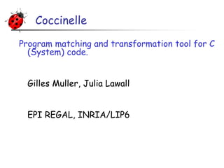 Coccinelle
Program matching and transformation tool for C
(System) code.
Gilles Muller, Julia Lawall
EPI REGAL, INRIA/LIP6
 