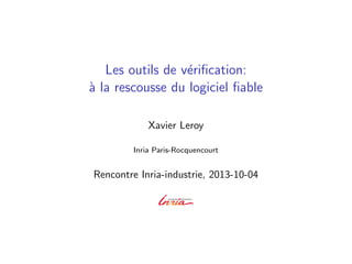 Les outils de v´eriﬁcation:
`a la rescousse du logiciel ﬁable
Xavier Leroy
Inria Paris-Rocquencourt
Rencontre Inria-industrie, 2013-10-04
 