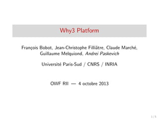 Why3 Platform
Fran¸cois Bobot, Jean-Christophe Filliˆatre, Claude March´e,
Guillaume Melquiond, Andrei Paskevich
Universit´e Paris-Sud / CNRS / INRIA
OWF RII — 4 octobre 2013
1 / 5
 