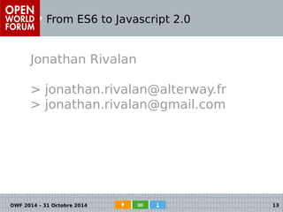 From ES6 to Javascript 2.0 
Jonathan Rivalan 
> jonathan.rivalan@alterway.fr 
> jonathan.rivalan@gmail.com 
OWF 2014 – 31 Octobre 2014 13 
