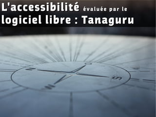 L'accessibilitéL'accessibilité é v a l u é e p a r l eé v a l u é e p a r l e
logiciel libre : Tanagurulogiciel libre : Tanaguru
 