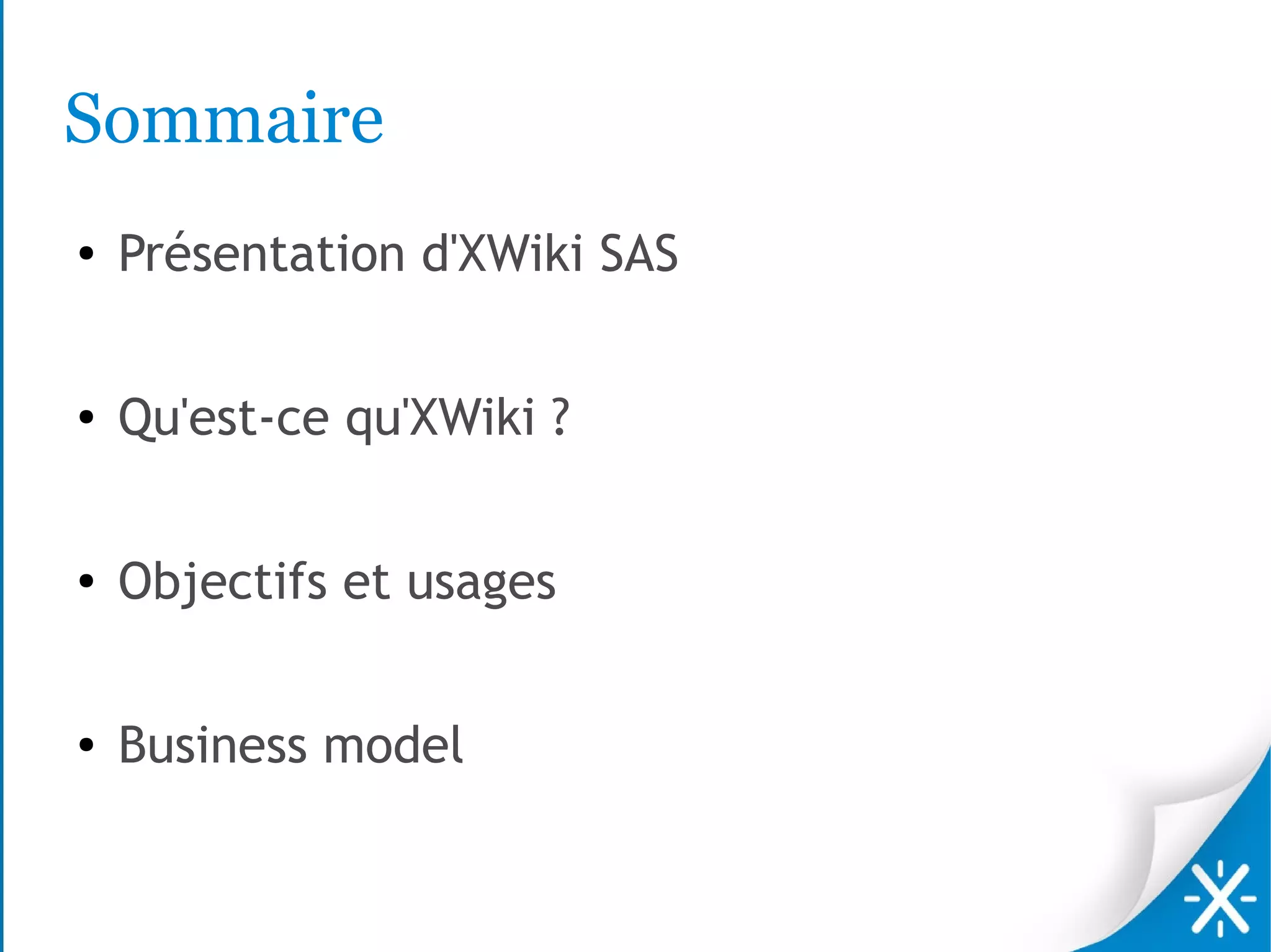 Sommaire
●   Présentation d'XWiki SAS

●   Qu'est-ce qu'XWiki ?

●   Objectifs et usages

●   Business model
 