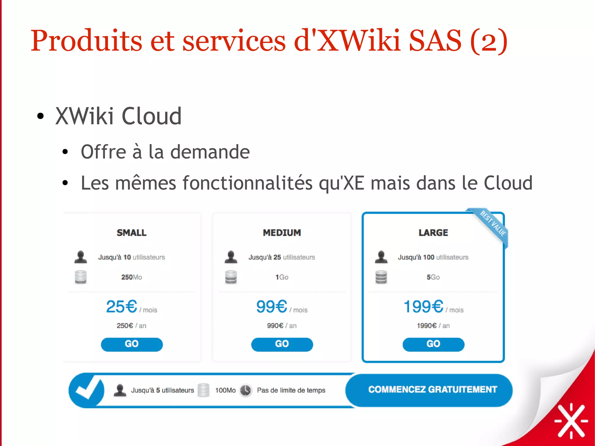 Produits et services d'XWiki SAS (2)

●   XWiki Cloud
    ●
        Offre à la demande
    ●
        Les mêmes fonctionnalités qu'XE mais dans le Cloud
 