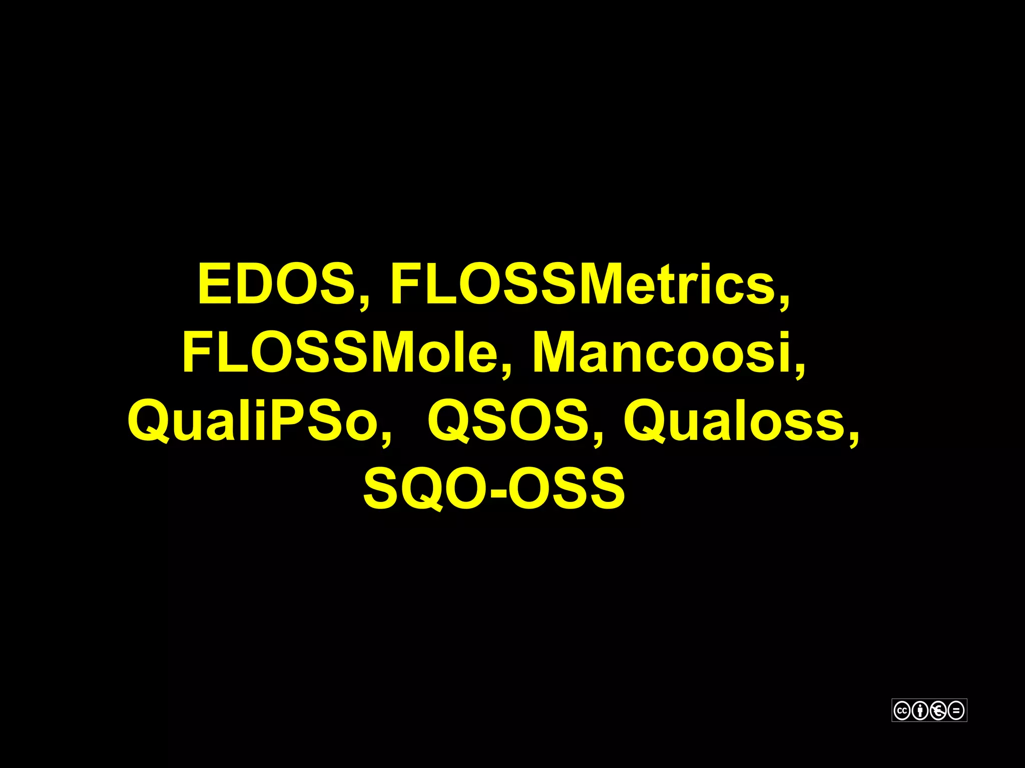 EDOS, FLOSSMetrics,
 FLOSSMole, Mancoosi,
QualiPSo, QSOS, Qualoss,
        SQO-OSS
 